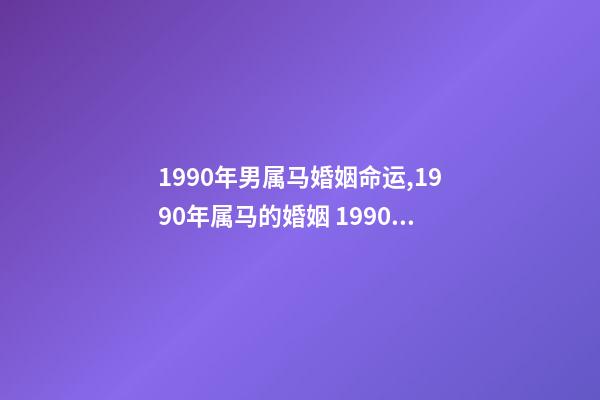 1990年男属马婚姻命运,1990年属马的婚姻 1990年属马一生婚姻状况-第1张-观点-玄机派